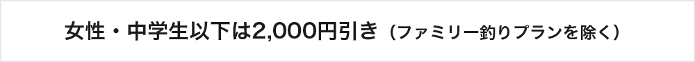 女性・中学生以下は2000円引き（ファミリー釣りプランを除く）