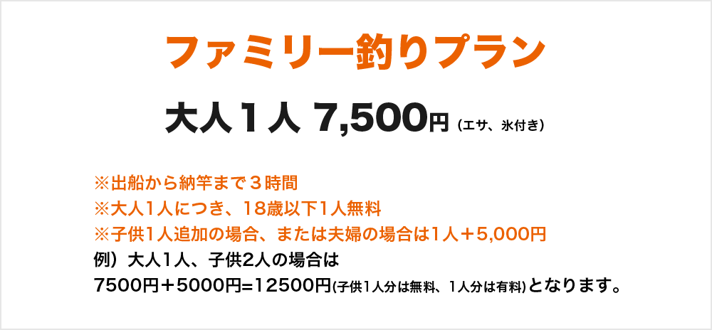 ファミリー釣りプラン　大人1人7500円(エサ、氷付き)　※大人1人につき、18歳以下1人無料　※子供1人追加の場合、または夫婦の場合は1人＋5,000円 ※出船から納竿まで３時間