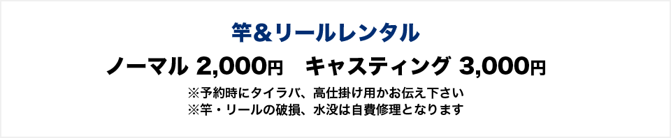 竿＆リールレンタル　ノーマル2000円　キャスティング3000円　※予約時にタイラバ、高仕掛け用かお伝え下さい　※竿・リールの破損、水没は自費修理となります