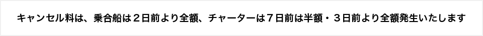 ※キャンセル料は乗合船は当日－２日前より全額、チャーターは７日前は半額、３日前より全額発生いたします
