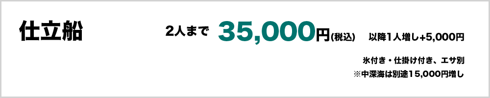 仕立船　2人まで35,000円（税込）　以降1人増し+5,000円　氷付き・仕掛け付き、エサ別　※中深海は上記に別途15,000円増し