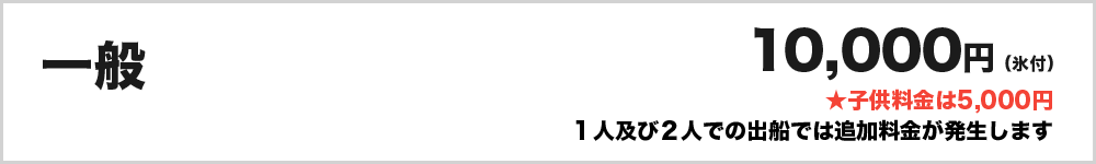 一般10,000円（氷付）１人及び２人での出船では追加料金が発生します　子供料金は5,000円